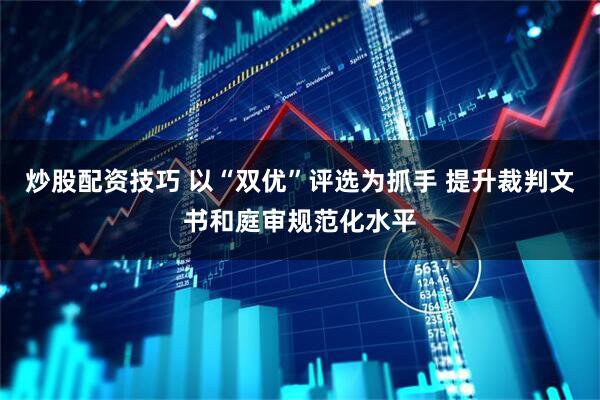 炒股配资技巧 以“双优”评选为抓手 提升裁判文书和庭审规范化水平