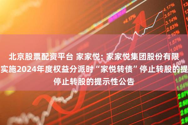 北京股票配资平台 家家悦: 家家悦集团股份有限公司关于实施2024年度权益分派时“家悦转债”停止转股的提示性公告