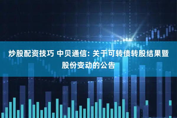 炒股配资技巧 中贝通信: 关于可转债转股结果暨股份变动的公告