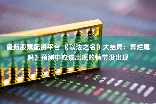 最新股票配资平台 《以法之名》大结局：算烂尾吗？预测中应该出现的情节没出现