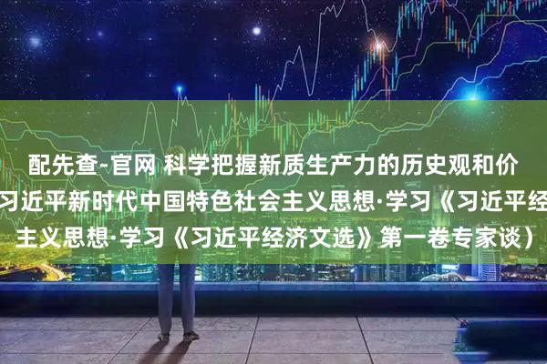 配先查-官网 科学把握新质生产力的历史观和价值取向（深入学习贯彻习近平新时代中国特色社会主义思想·学习《习近平经济文选》第一卷专家谈）