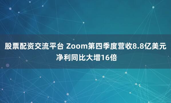股票配资交流平台 Zoom第四季度营收8.8亿美元 净利同比大增16倍