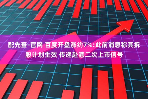 配先查-官网 百度开盘涨约7%:此前消息称其拆股计划生效 传递赴港二次上市信号