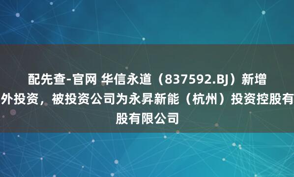 配先查-官网 华信永道（837592.BJ）新增一起对外投资，被投资公司为永昇新能（杭州）投资控股有限公司