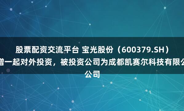 股票配资交流平台 宝光股份（600379.SH）新增一起对外投资，被投资公司为成都凯赛尔科技有限公司