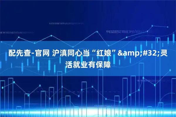 配先查-官网 沪滇同心当“红娘” 灵活就业有保障