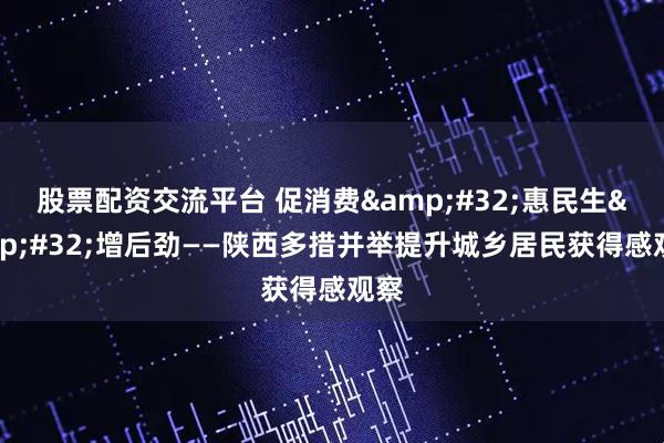 股票配资交流平台 促消费 惠民生 增后劲——陕西多措并举提升城乡居民获得感观察