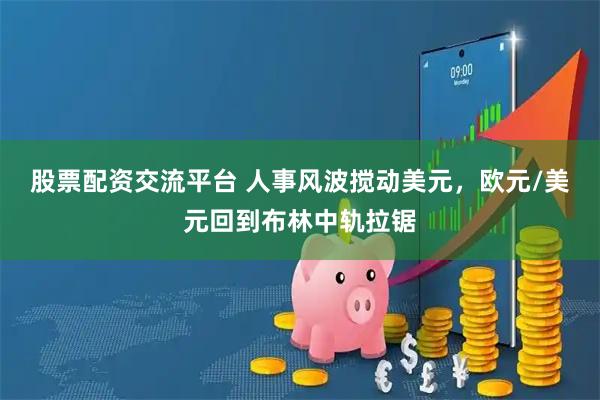 股票配资交流平台 人事风波搅动美元，欧元/美元回到布林中轨拉锯