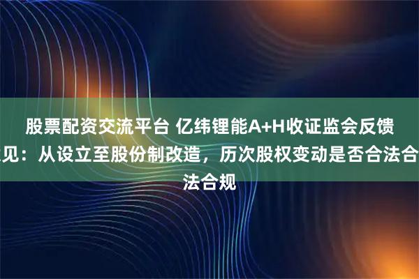 股票配资交流平台 亿纬锂能A+H收证监会反馈意见：从设立至股份制改造，历次股权变动是否合法合规