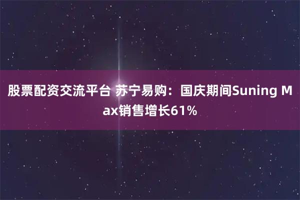 股票配资交流平台 苏宁易购：国庆期间Suning Max销售增长61%