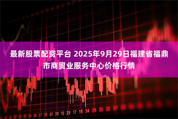 最新股票配资平台 2025年9月29日福建省福鼎市商贸业服务中心价格行情