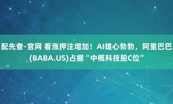 配先查-官网 看涨押注增加！AI雄心勃勃，阿里巴巴(BABA.US)占据“中概科技股C位”