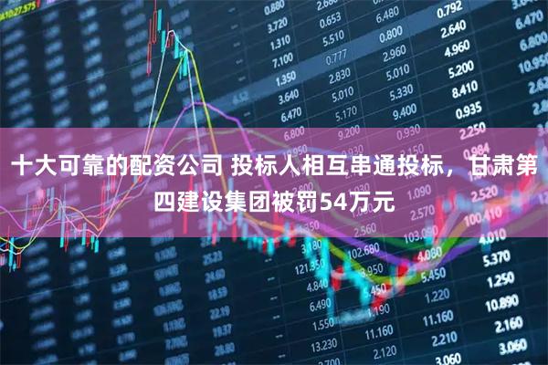 十大可靠的配资公司 投标人相互串通投标，甘肃第四建设集团被罚54万元