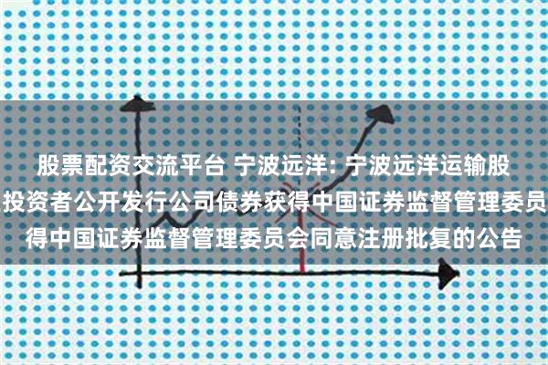 股票配资交流平台 宁波远洋: 宁波远洋运输股份有限公司关于向专业投资者公开发行公司债券获得中国证券监督管理委员会同意注册批复的公告