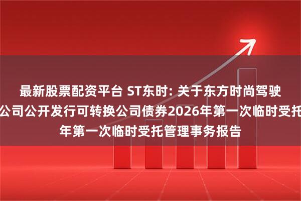最新股票配资平台 ST东时: 关于东方时尚驾驶学校股份有限公司公开发行可转换公司债券2026年第一次临时受托管理事务报告