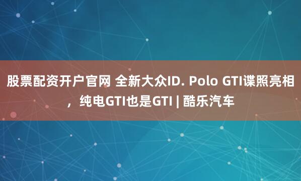 股票配资开户官网 全新大众ID. Polo GTI谍照亮相，纯电GTI也是GTI | 酷乐汽车