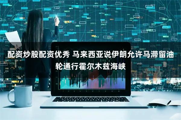 配资炒股配资优秀 马来西亚说伊朗允许马滞留油轮通行霍尔木兹海峡