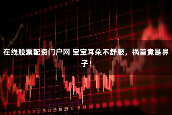 在线股票配资门户网 宝宝耳朵不舒服,祸首竟是鼻子!