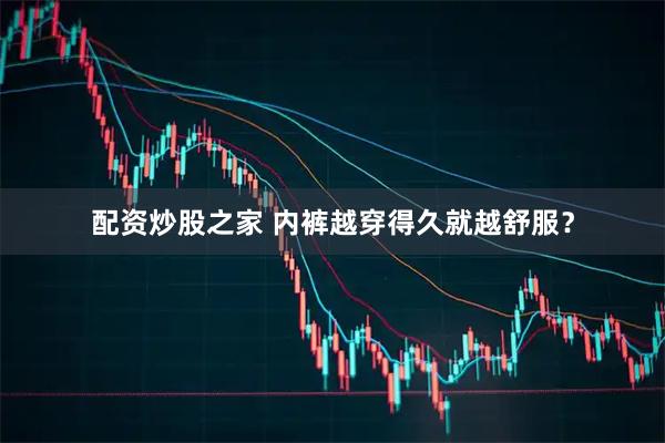 配资炒股之家 内裤越穿得久就越舒服？