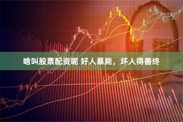 啥叫股票配资呢 好人暴毙，坏人得善终
