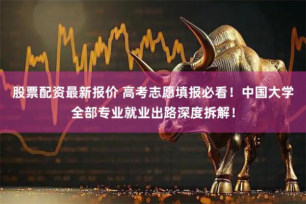 股票配资最新报价 高考志愿填报必看！中国大学全部专业就业出路深度拆解！