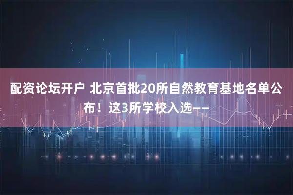 配资论坛开户 北京首批20所自然教育基地名单公布！这3所学校入选——