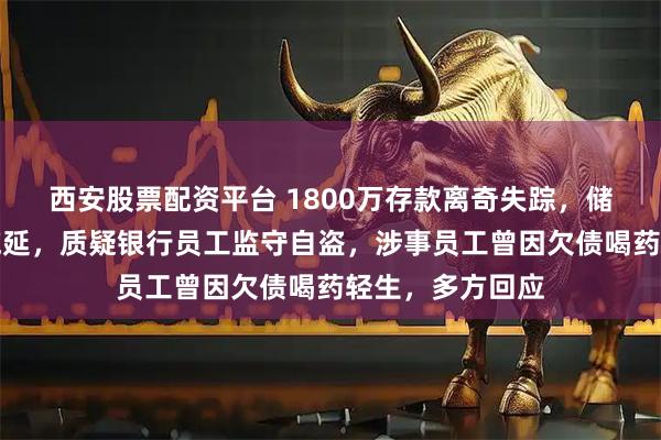 西安股票配资平台 1800万存款离奇失踪，储户兑现遭银行拖延，质疑银行员工监守自盗，涉事员工曾因欠债喝药轻生，多方回应