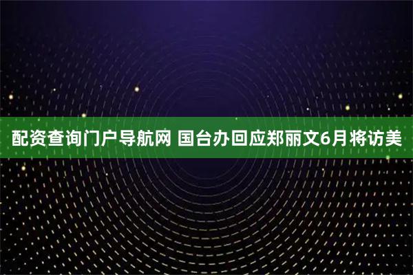 配资查询门户导航网 国台办回应郑丽文6月将访美