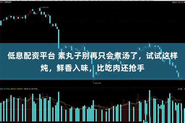 低息配资平台 素丸子别再只会煮汤了，试试这样炖，鲜香入味，比吃肉还抢手