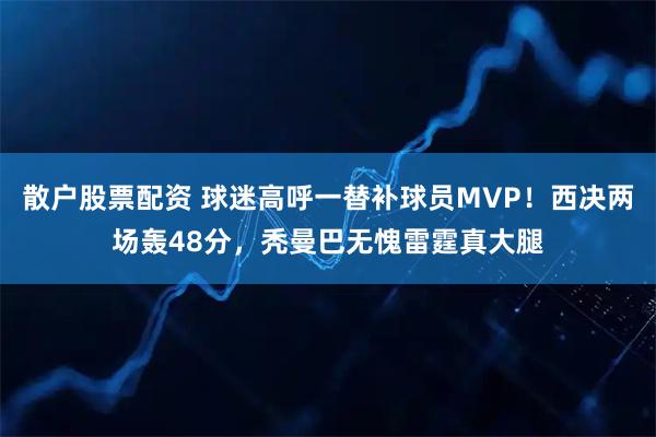 散户股票配资 球迷高呼一替补球员MVP！西决两场轰48分，秃曼巴无愧雷霆真大腿