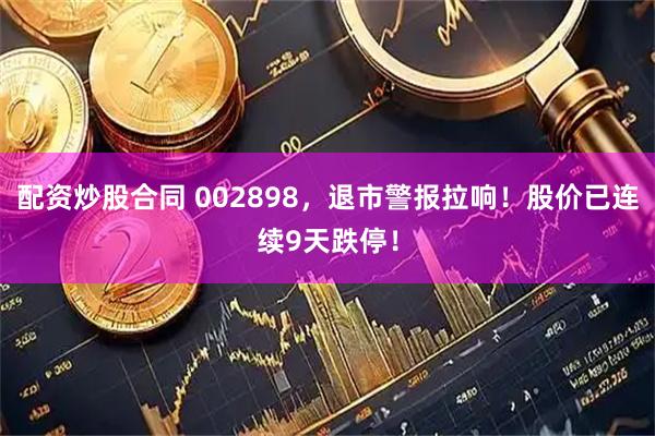 配资炒股合同 002898，退市警报拉响！股价已连续9天跌停！