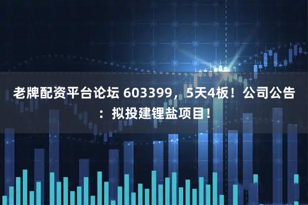 老牌配资平台论坛 603399，5天4板！公司公告：拟投建锂盐项目！