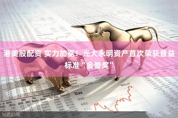 港美股配资 实力加冕！光大永明资产首次荣获普益标准“金誉奖”