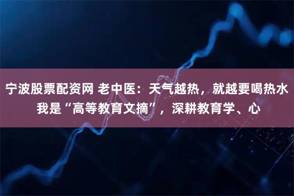 宁波股票配资网 老中医：天气越热，就越要喝热水 我是“高等教育文摘”，深耕教育学、心